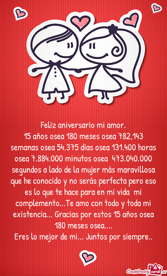 15 años osea 180 meses osea 782,143 semanas osea 54.375 días osea 131.400 horas osea 7.884.000 min