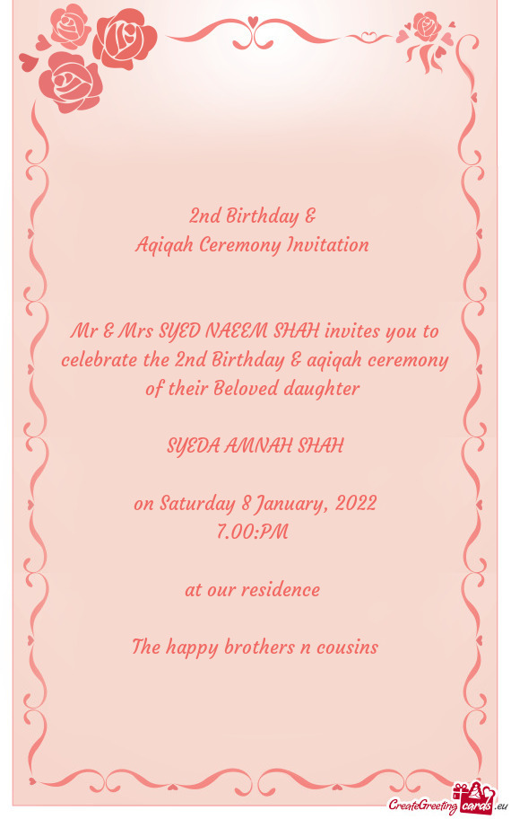 2nd Birthday & 
 Aqiqah Ceremony Invitation 
 
 
 Mr & Mrs SYED NAEEM SHAH invites you to celebrate