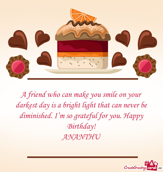 A friend who can make you smile on your darkest day is a bright light that can never be diminished