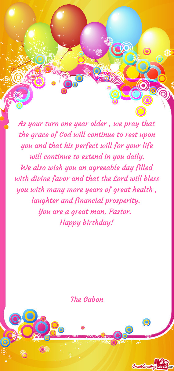 As your turn one year older , we pray that the grace of God will continue to rest upon you and that