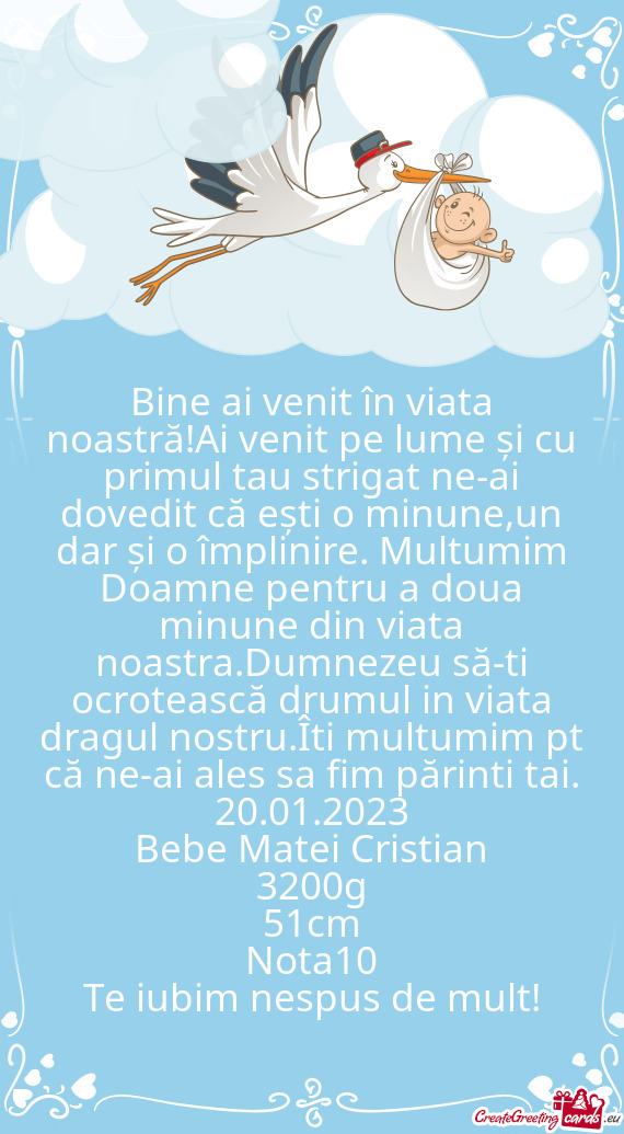 Bine ai venit în viata noastră!Ai venit pe lume și cu primul tau strigat ne-ai dovedit că ești