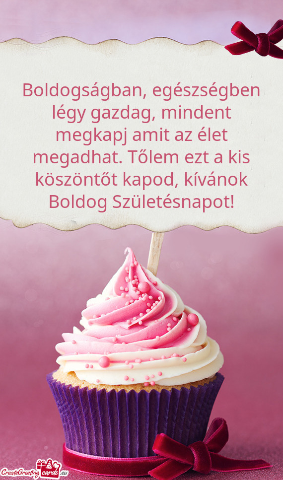 Boldogságban, egészségben légy gazdag, mindent megkapj amit az élet megadhat. Tőlem ezt a kis