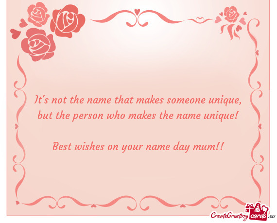 But the person who makes the name unique!
 
 Best wishes on your name day mum