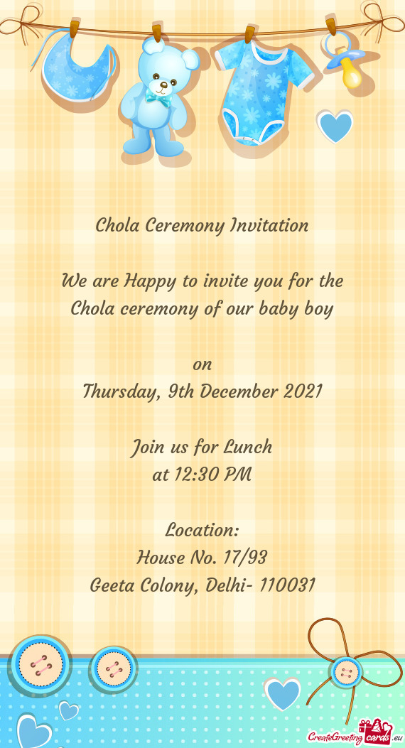 Chola Ceremony Invitation
 
 We are Happy to invite you for the
 Chola ceremony of our baby boy
 
 o