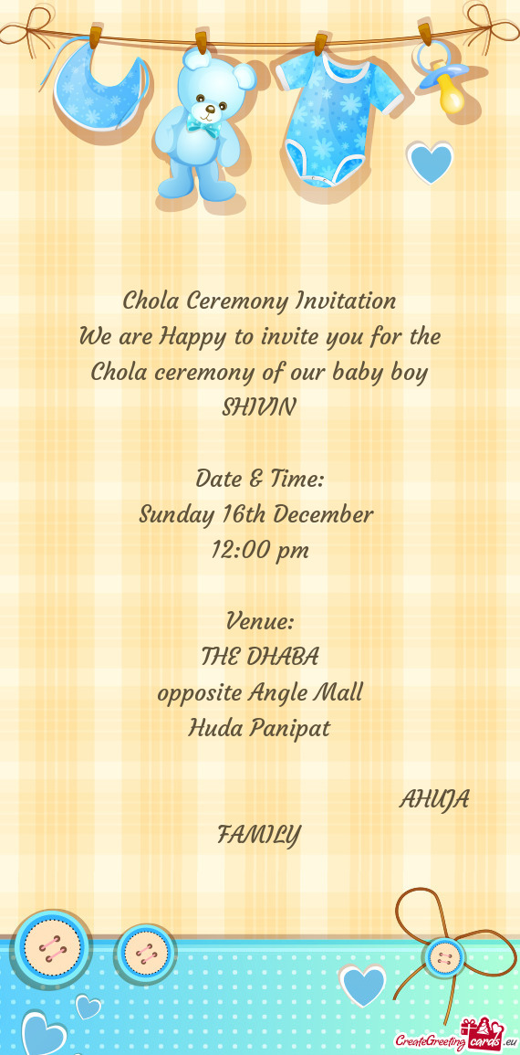 Chola Ceremony Invitation
 We are Happy to invite you for the
 Chola ceremony of our baby boy
 SHIVI