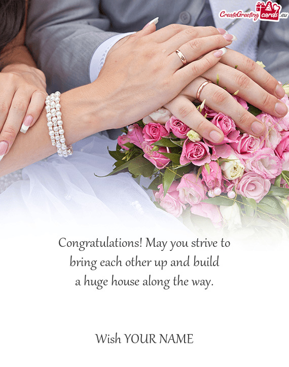 Congratulations! May you strive to bring each other up and build a huge house along the way