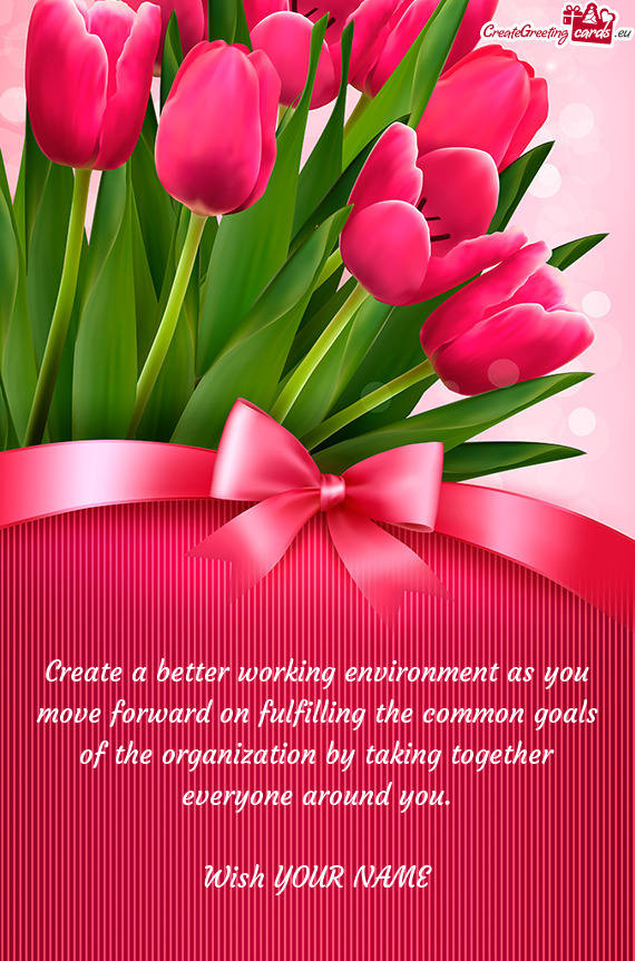 Create a better working environment as you
 move forward on fulfilling the common goals
 of the orga