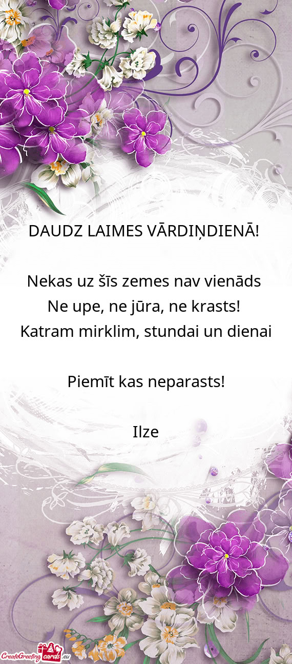 DAUDZ LAIMES VĀRDIŅDIENĀ! 
 
 Nekas uz šīs zemes nav vienāds 
 Ne upe