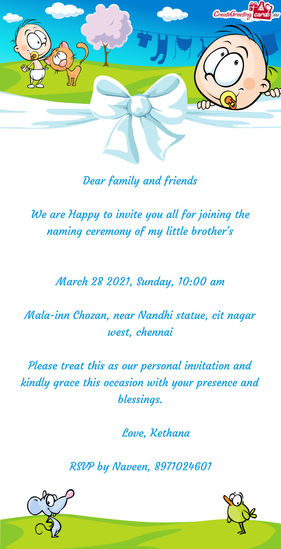 Dear family and friends
 
 We are Happy to invite you all for joining the naming ceremony of my litt