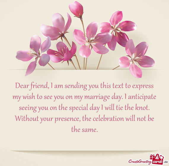 Dear friend, I am sending you this text to express my wish to see you on my marriage day. I anticipa