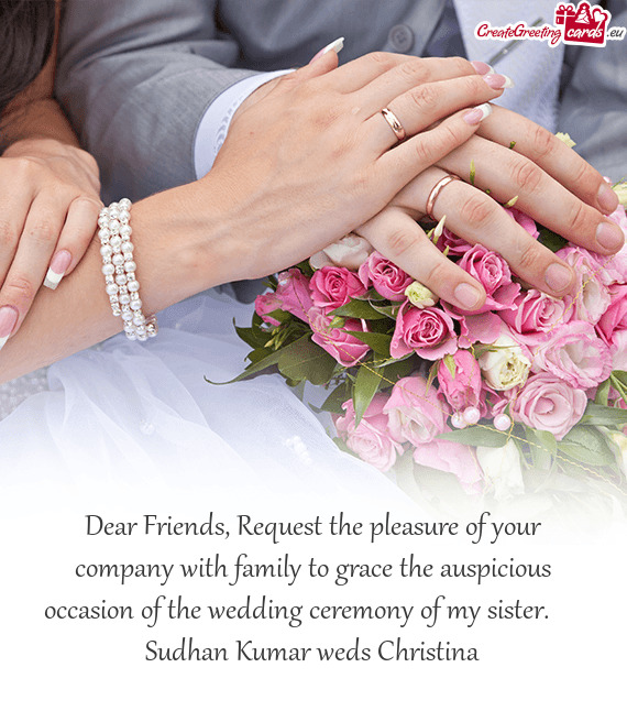 Dear Friends, Request the pleasure of your company with family to grace the auspicious occasion of t