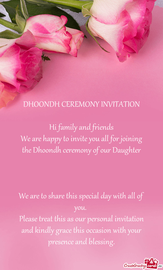 DHOONDH CEREMONY INVITATION
 
 Hi family and friends
 We are happy to invite you all for joining the