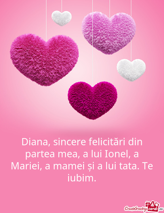 Diana, sincere felicitări din partea mea, a lui Ionel, a Mariei, a mamei și a lui tata. Te iubim