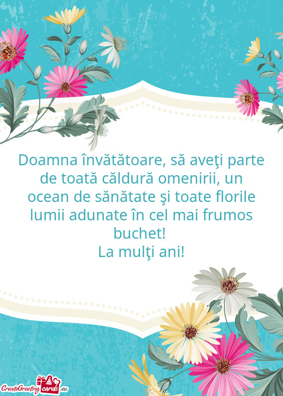 Doamna învătătoare, să aveţi parte de toată căldură omenirii, un ocean de sănătate şi toa