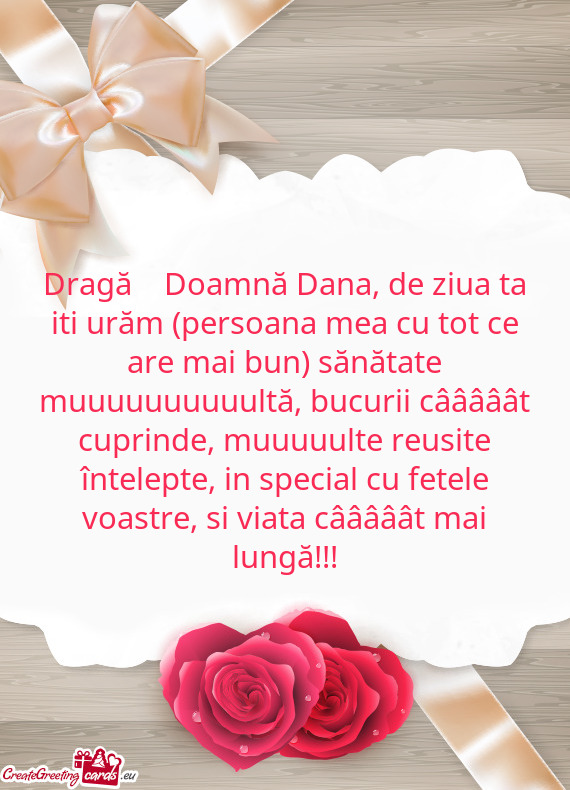 Dragă Doamnă Dana, de ziua ta iti urăm (persoana mea cu tot ce are mai bun) sănătate muuuuuu