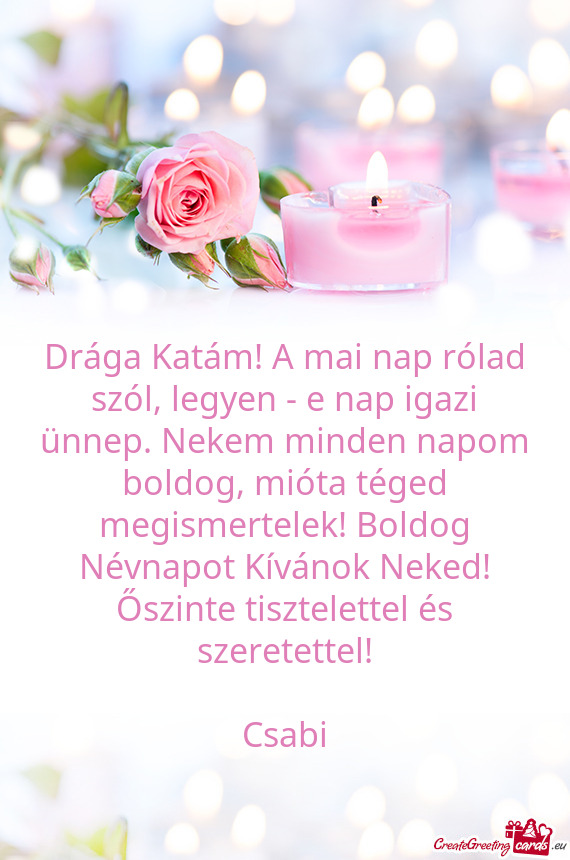 Drága Katám! A mai nap rólad szól, legyen - e nap igazi ünnep. Nekem minden napom boldog, miót