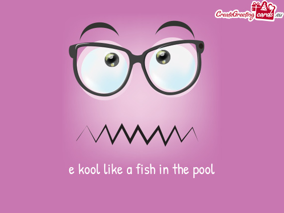 E kool like a fish in the pool