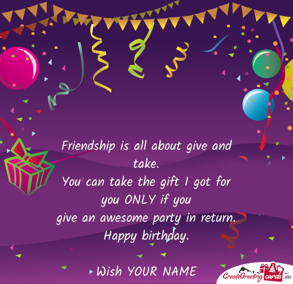 Friendship is all about give and take.  You can take the gift I got for you