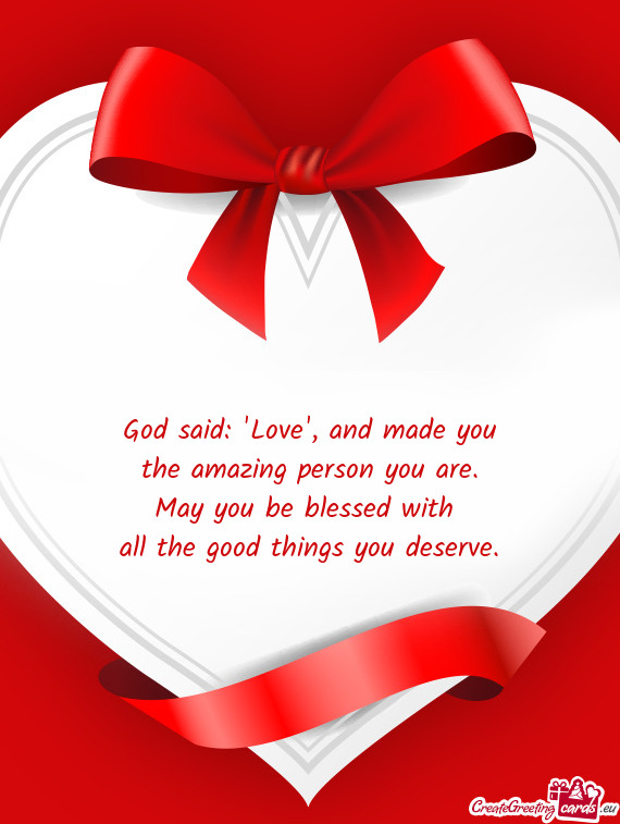 God said:  Love , and made you  the amazing person you