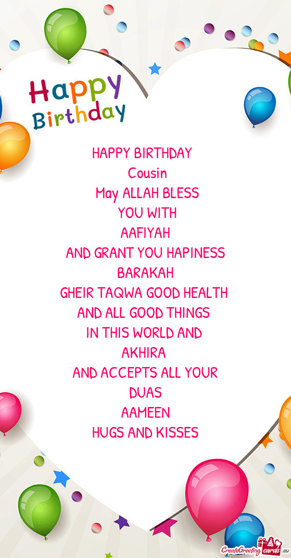 HAPPY BIRTHDAY 
 Cousin
 May ALLAH BLESS
 YOU WITH
 AAFIYAH 
 AND GRANT YOU HAPINESS
 BARAKAH