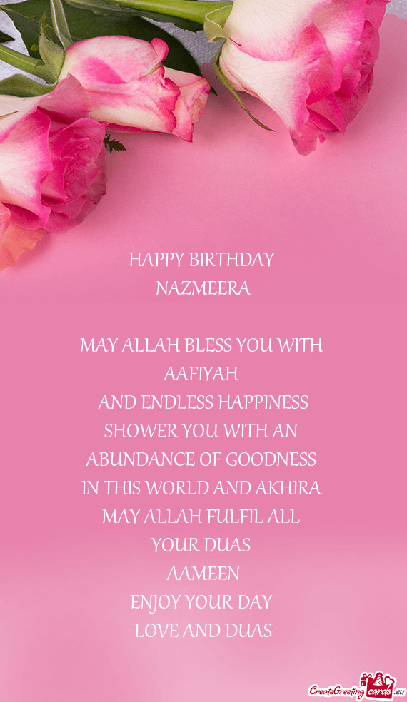 HAPPY BIRTHDAY 
 NAZMEERA
 
 MAY ALLAH BLESS YOU WITH 
 AAFIYAH 
 AND ENDLESS HAPPINESS
 SHOWER YOU