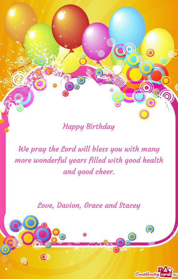 Happy Birthday
 
 We pray the Lord will bless you with many more wonderful years filled with good he