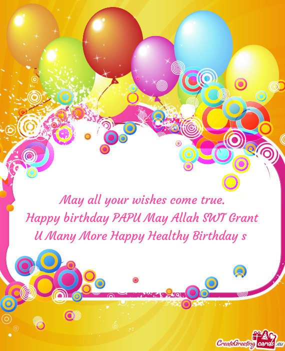 Happy birthday PAPU May Allah SWT Grant U Many More Happy Healthy Birthday s