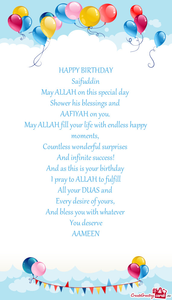 HAPPY BIRTHDAY
 Saifuddin
 May ALLAH on this special day 
 Shower his blessings and 
 AAFIYAH on you