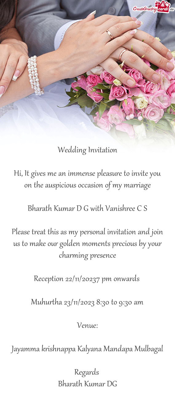 Hi, It gives me an immense pleasure to invite you on the auspicious occasion of my marriage