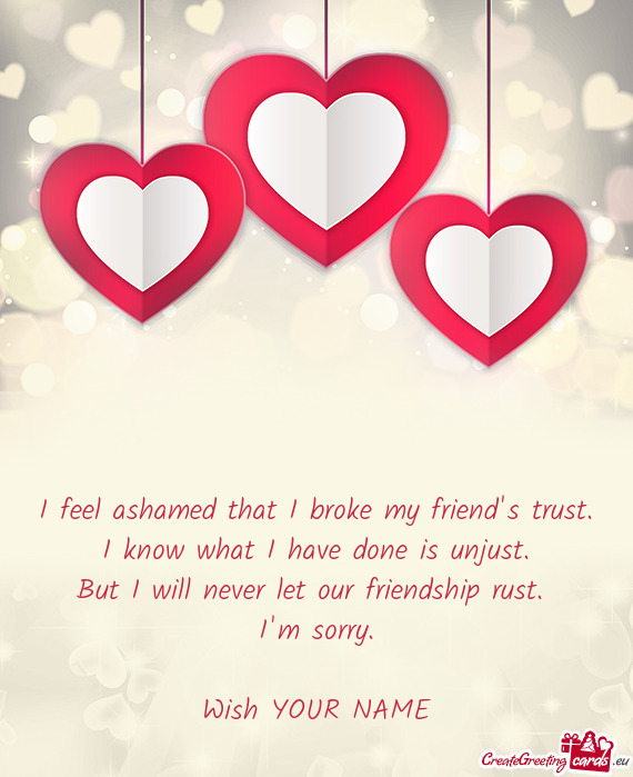 I feel ashamed that I broke my friend s trust.  I know