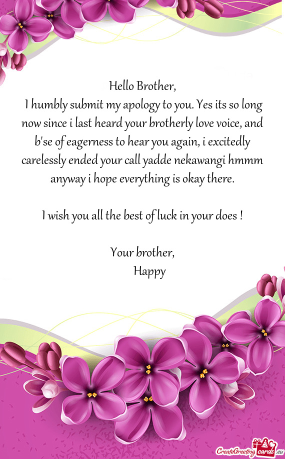 I humbly submit my apology to you. Yes its so long now since i last heard your brotherly love voice