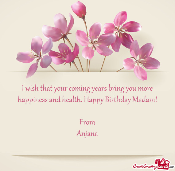 I wish that your coming years bring you more happiness and health. Happy Birthday Madam