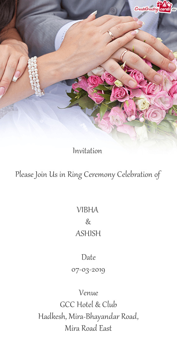 Invitation 
 
 Please Join Us in Ring Ceremony Celebration of
 
 
 VIBHA 
 &
 ASHISH
 
 Date
 07-03