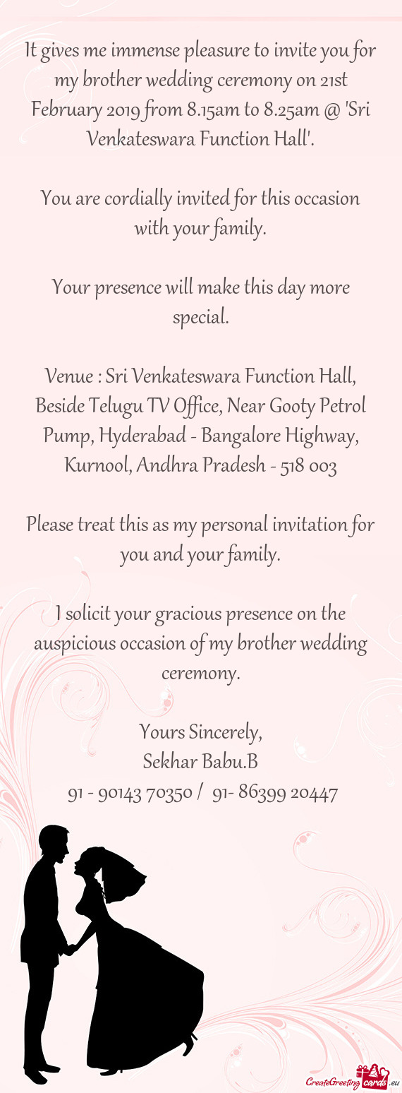 It gives me immense pleasure to invite you for my brother wedding ceremony on 21st February 2019 fro