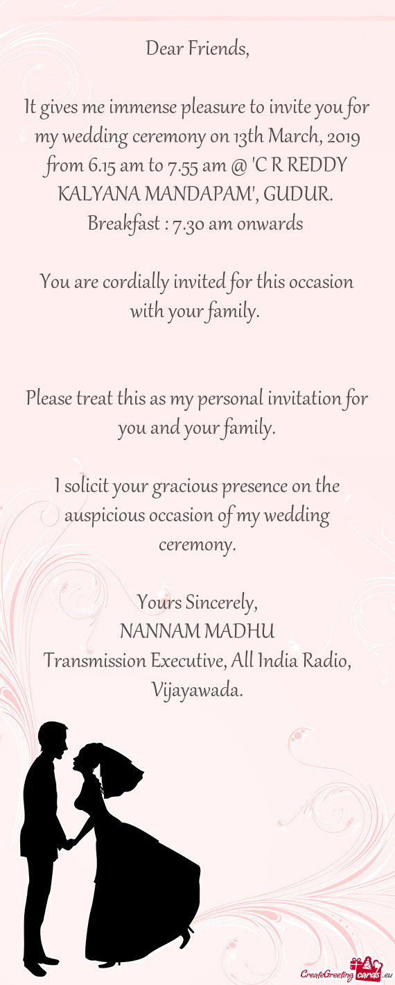 It gives me immense pleasure to invite you for my wedding ceremony on 13th March, 2019 from 6.15 am