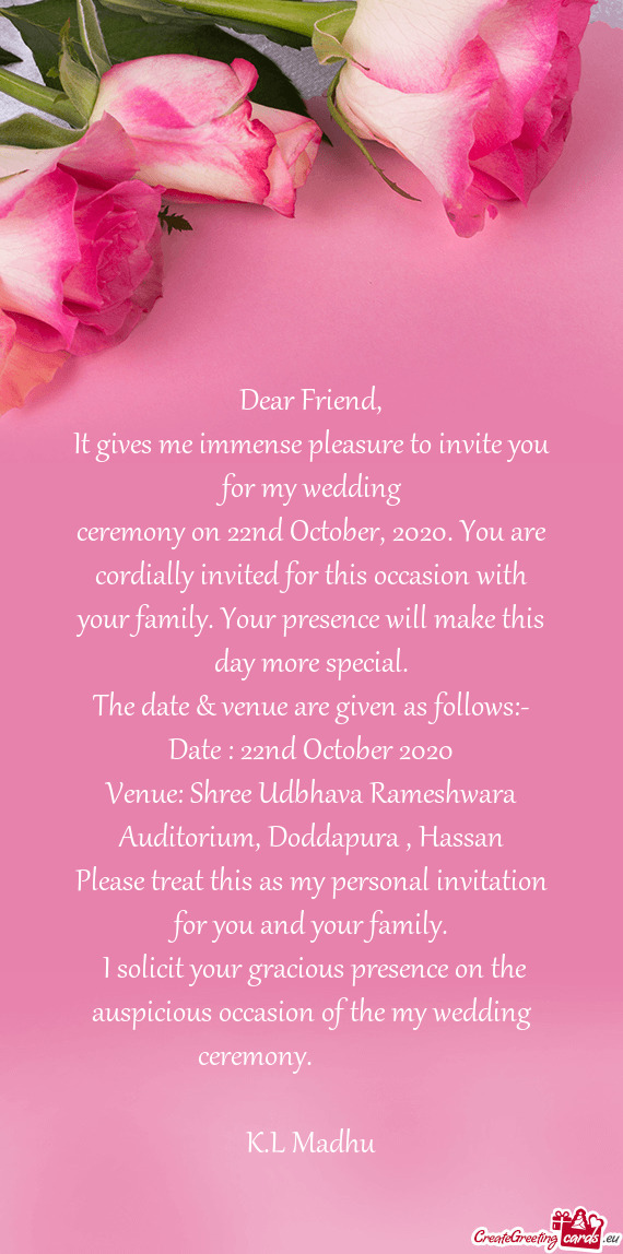 It gives me immense pleasure to invite you for my wedding
 ceremony on 22nd October