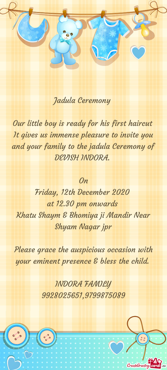 It gives us immense pleasure to invite you and your family to the jadula Ceremony of DEVISH INDORA