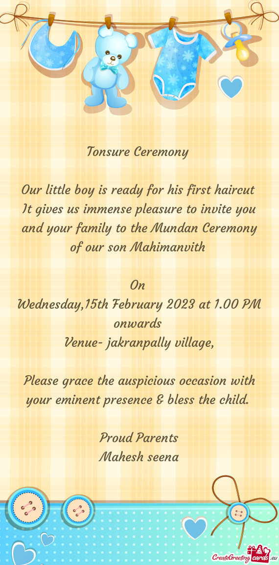 It gives us immense pleasure to invite you and your family to the Mundan Ceremony of our son Mahiman