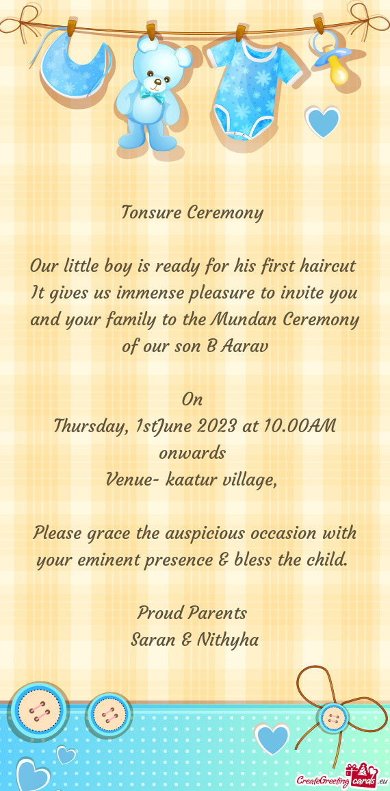 It gives us immense pleasure to invite you and your family to the Mundan Ceremony of our son B Aarav