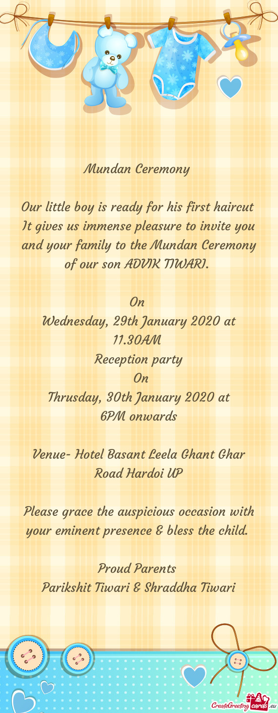 It gives us immense pleasure to invite you and your family to the Mundan Ceremony of our son ADVIK T