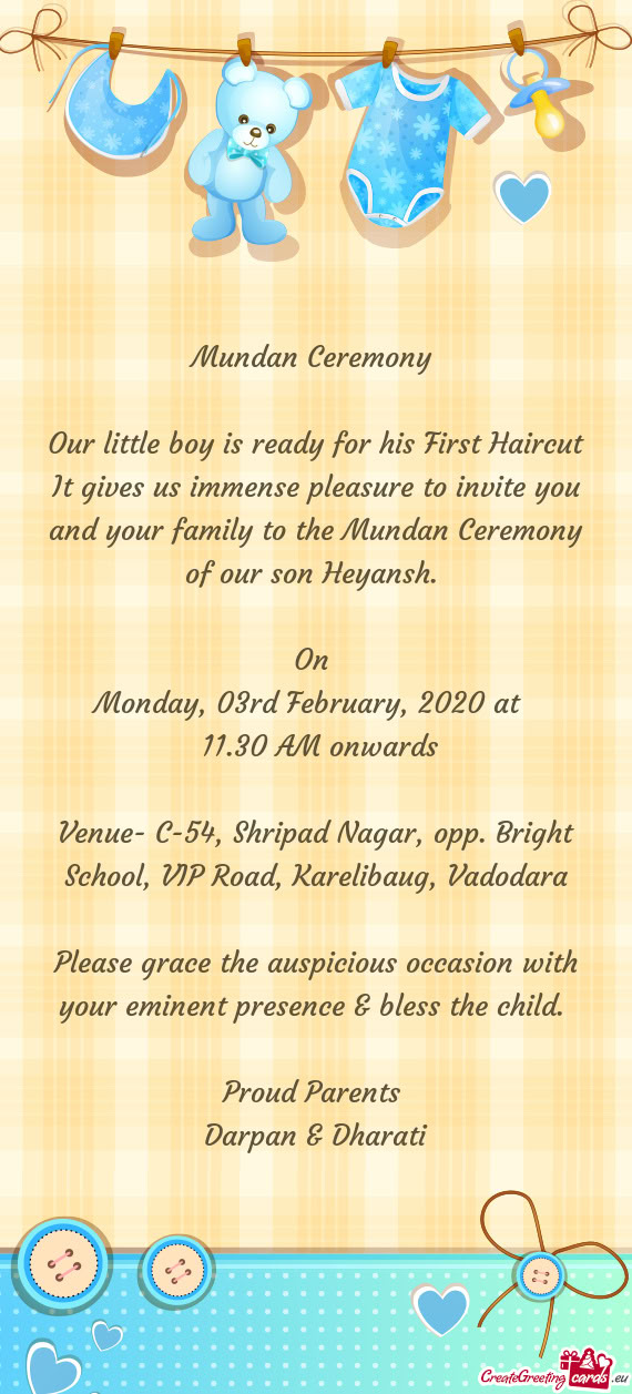 It gives us immense pleasure to invite you and your family to the Mundan Ceremony of our son Heyansh