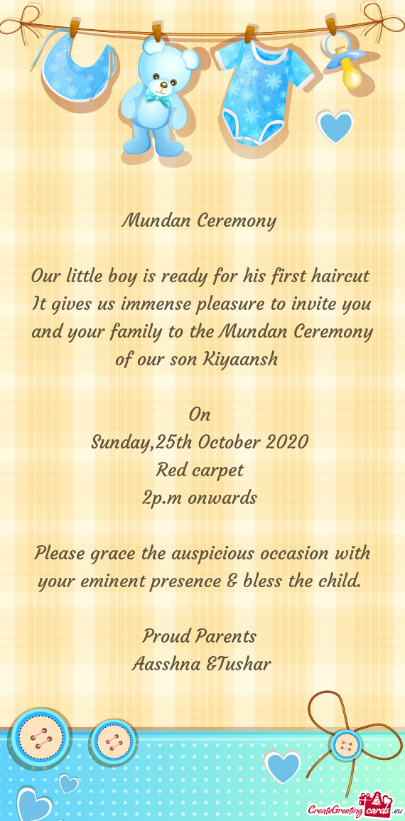 It gives us immense pleasure to invite you and your family to the Mundan Ceremony of our son Kiyaans