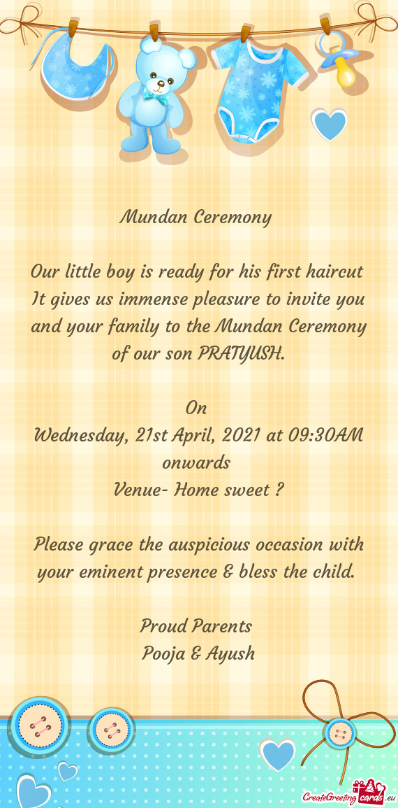 It gives us immense pleasure to invite you and your family to the Mundan Ceremony of our son PRATYUS