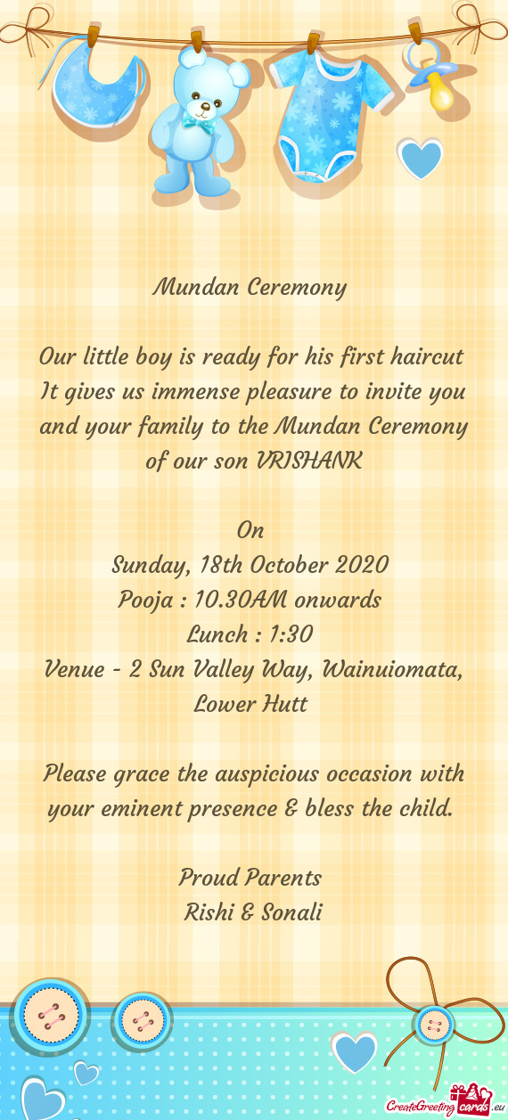 It gives us immense pleasure to invite you and your family to the Mundan Ceremony of our son VRISHAN