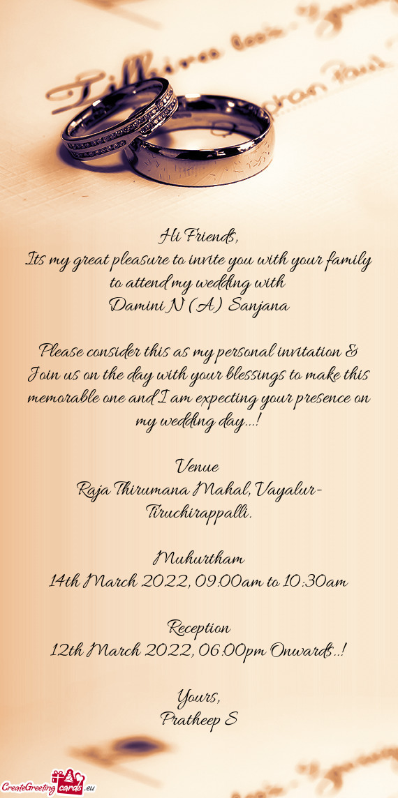 Its my great pleasure to invite you with your family to attend my wedding with 
 Damini N (A) Sanj