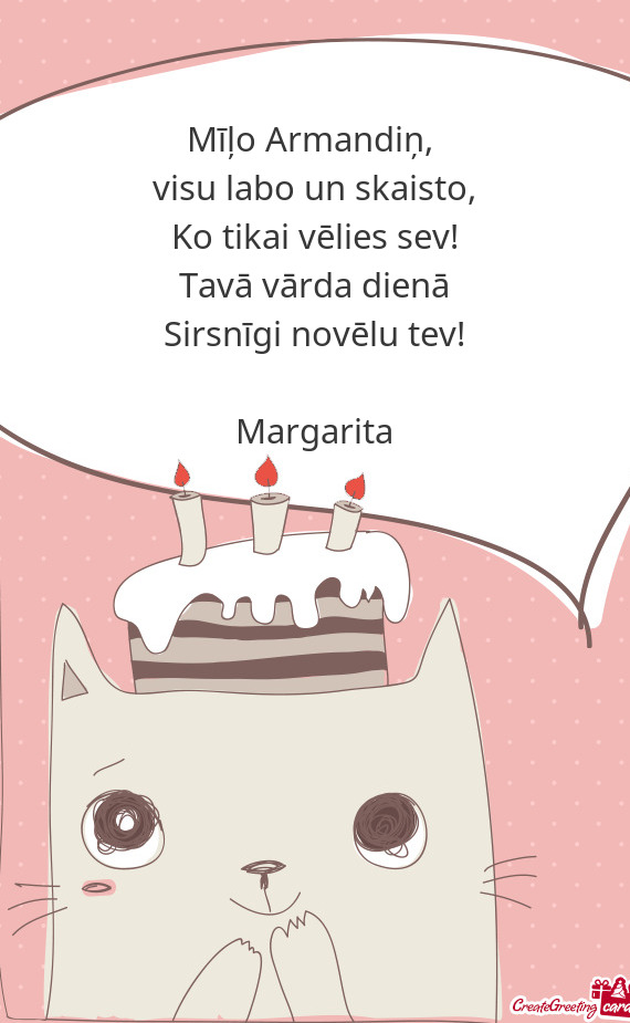 Ko tikai vēlies sev!
 Tavā vārda dienā
 Sirsnīgi novēlu tev!
 
 Margarita