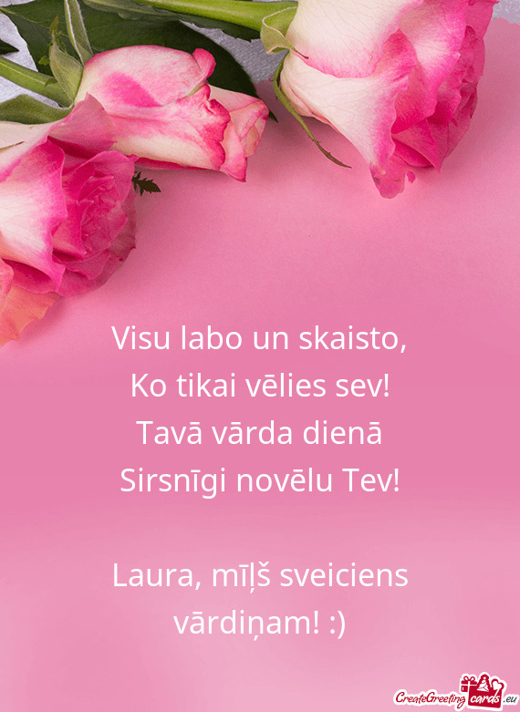 Ko tikai vēlies sev! Tavā vārda dienā Sirsnīgi novēlu Tev! Laura