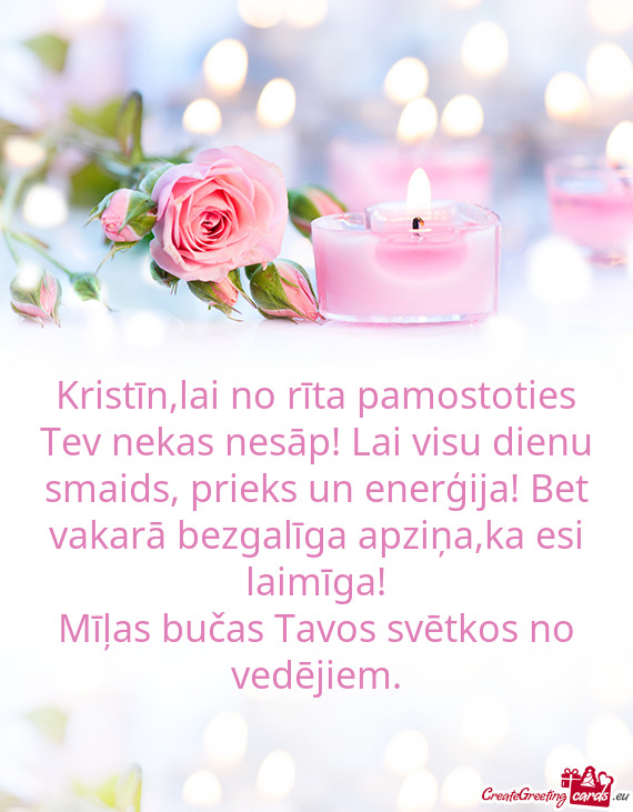 Kristīn,lai no rīta pamostoties Tev nekas nesāp! Lai visu dienu smaids, prieks un enerģija! Bet