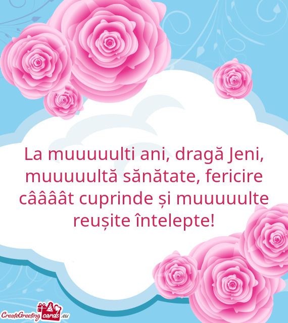 La muuuuulti ani, dragă Jeni, muuuuultă sănătate, fericire câââât cuprinde și muuuuulte reu