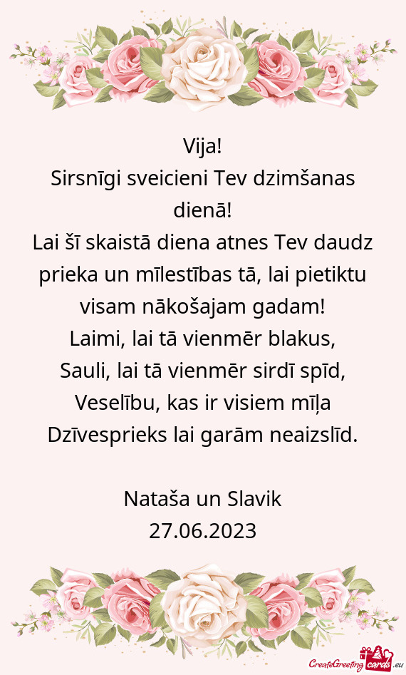 Lai šī skaistā diena atnes Tev daudz prieka un mīlestības tā, lai pietiktu visam nākošajam g